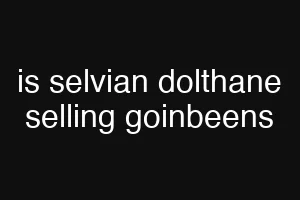 is selvian dolthane selling goinbeens